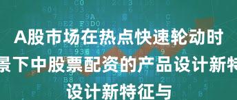 A股市场在热点快速轮动时期背景下中股票配资的产品设计新特征与