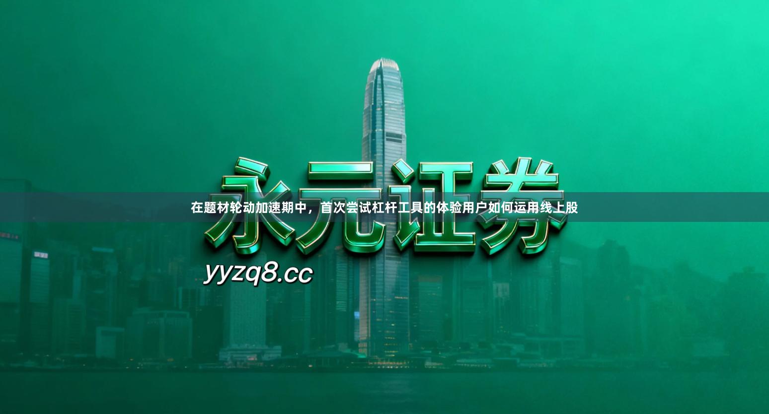 在题材轮动加速期中，首次尝试杠杆工具的体验用户如何运用线上股