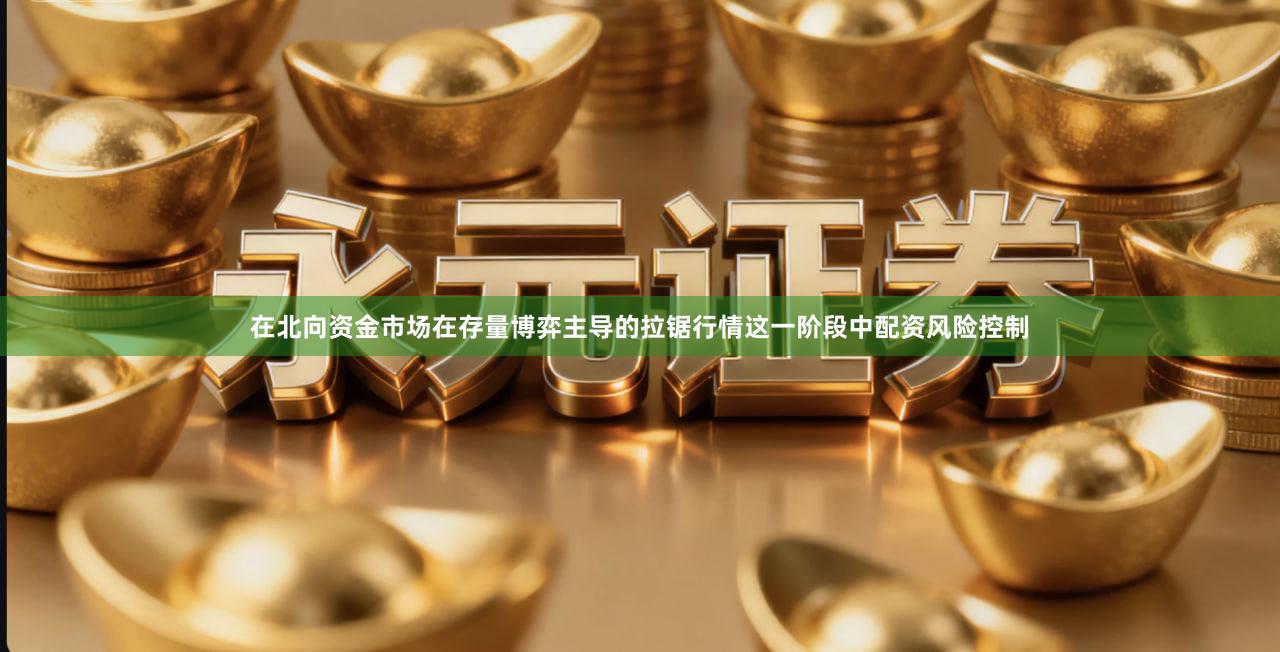 在北向资金市场在存量博弈主导的拉锯行情这一阶段中配资风险控制