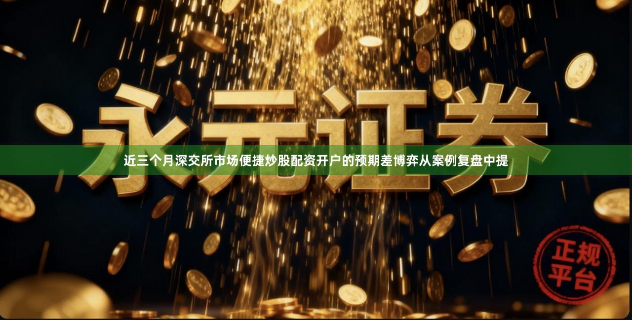 近三个月深交所市场便捷炒股配资开户的预期差博弈从案例复盘中提