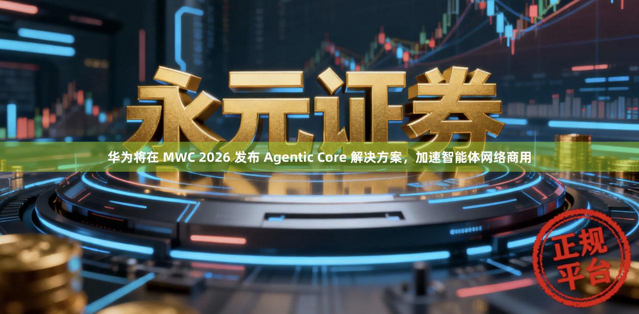 华为将在 MWC 2026 发布 Agentic Core 解决方案，加速智能体网络商用
