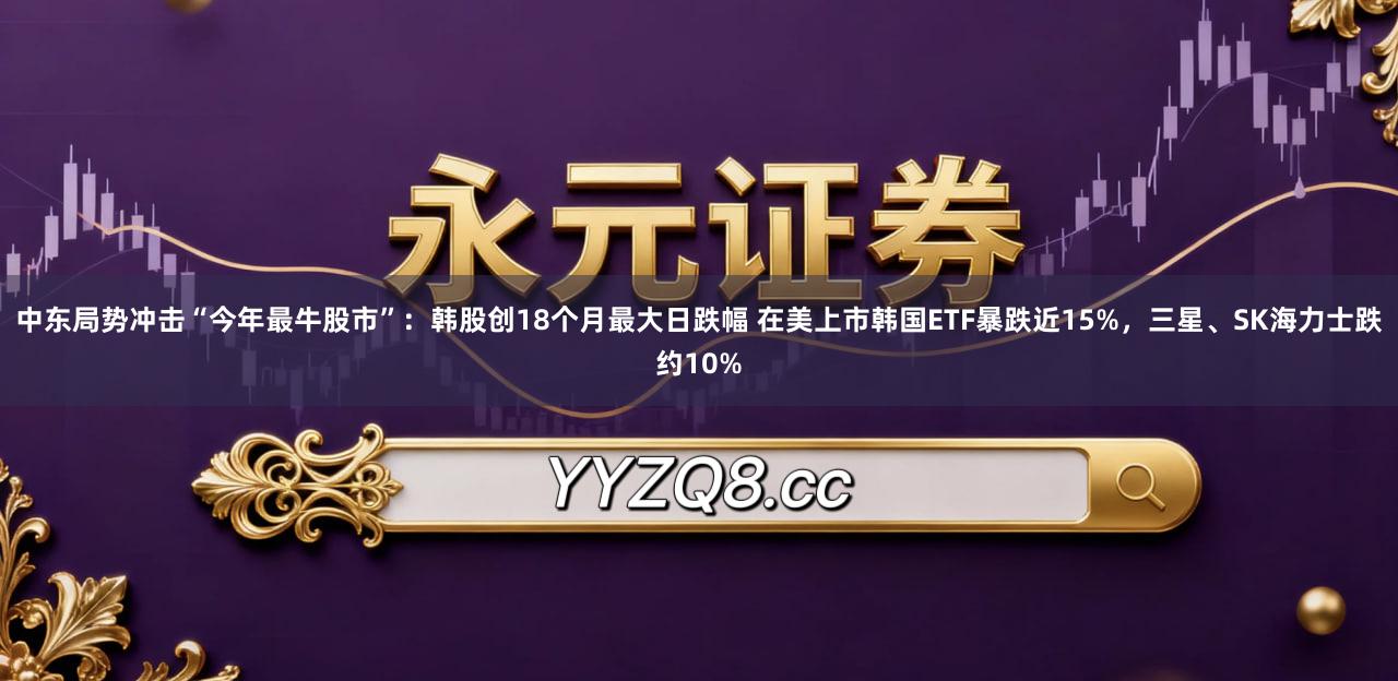 中东局势冲击“今年最牛股市”：韩股创18个月最大日跌幅 在美上市韩国ETF暴跌近15%，三星、SK海力士跌约10%