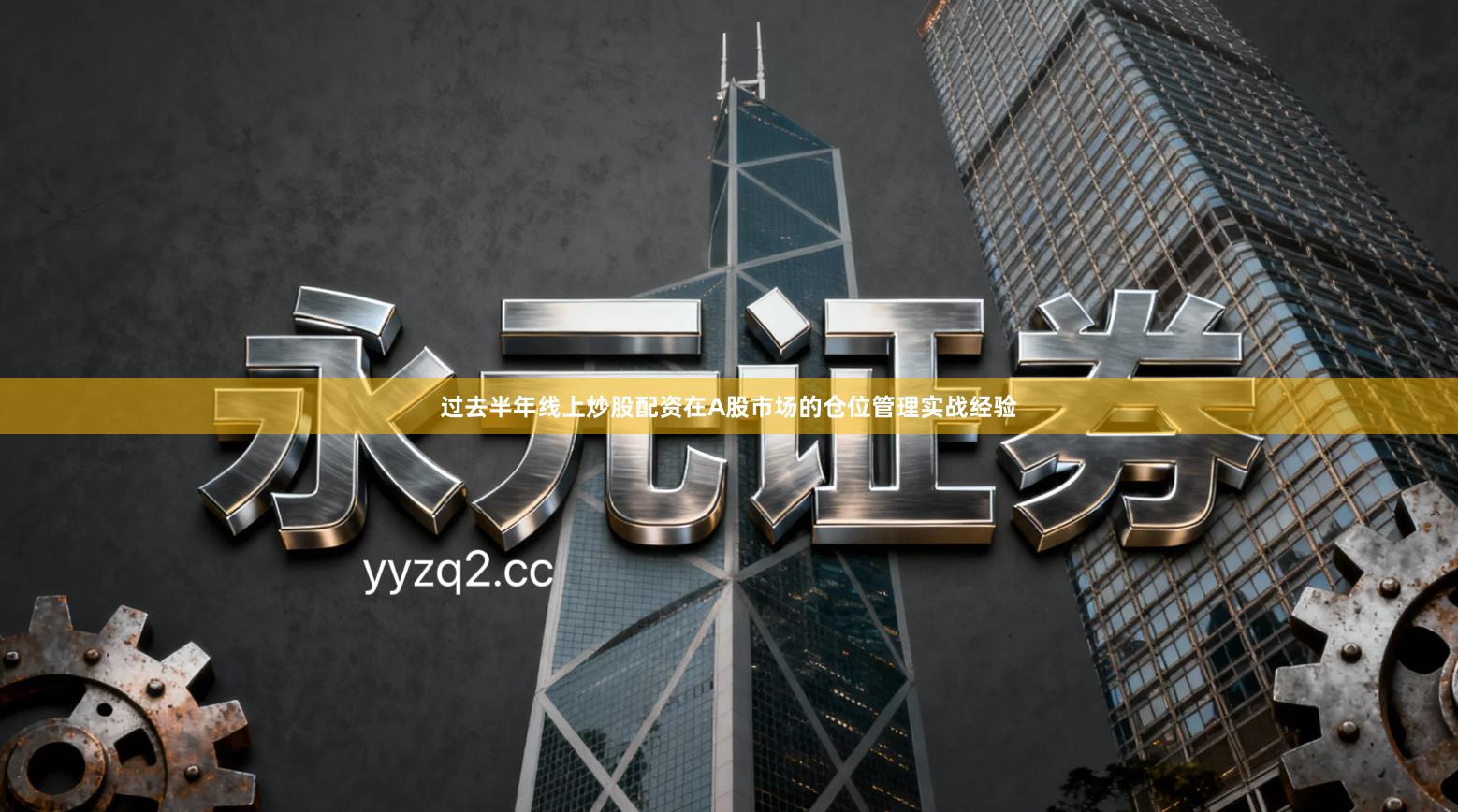 过去半年线上炒股配资在A股市场的仓位管理实战经验